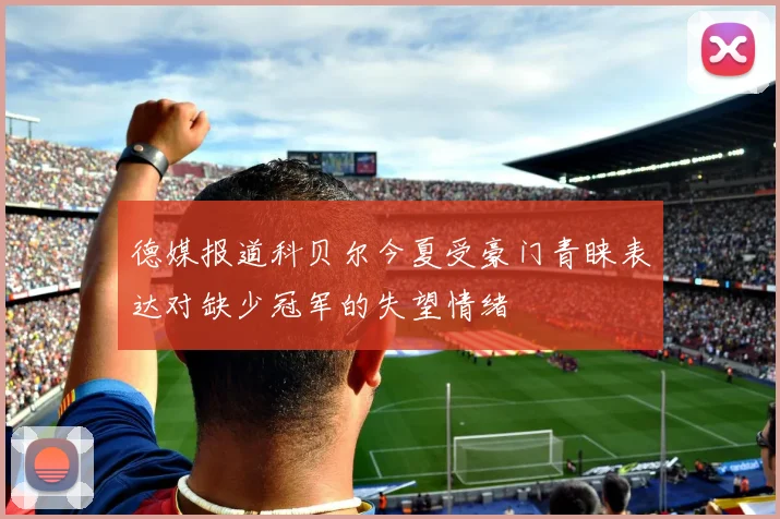 德媒报道科贝尔今夏受豪门青睐表达对缺少冠军的失望情绪