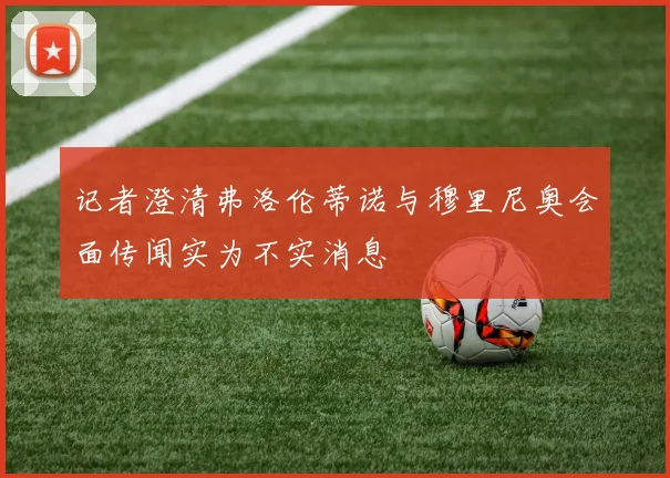 记者澄清弗洛伦蒂诺与穆里尼奥会面传闻实为不实消息