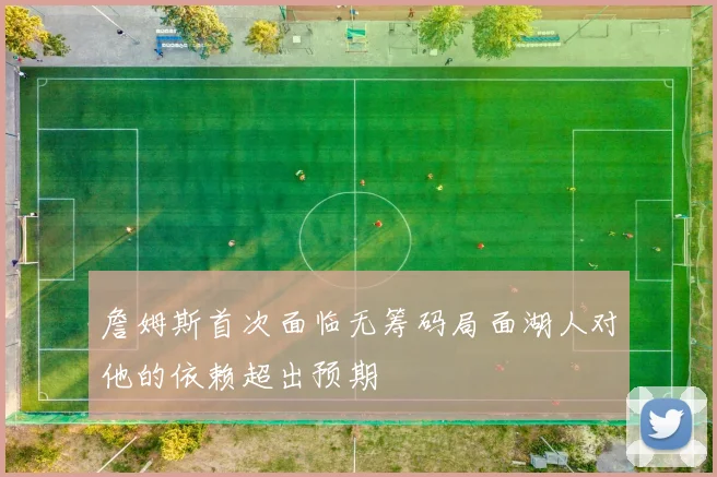 詹姆斯首次面临无筹码局面湖人对他的依赖超出预期