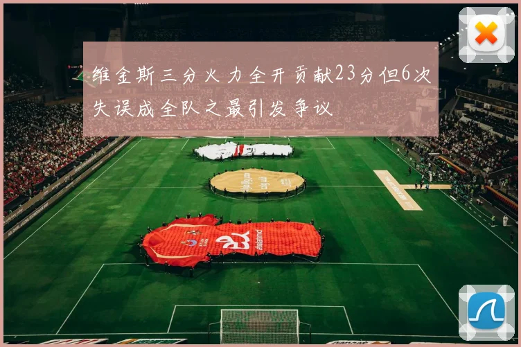 维金斯三分火力全开贡献23分但6次失误成全队之最引发争议