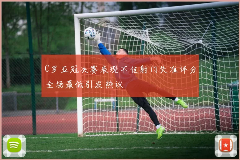 C罗亚冠决赛表现不佳射门失准评分全场最低引发热议