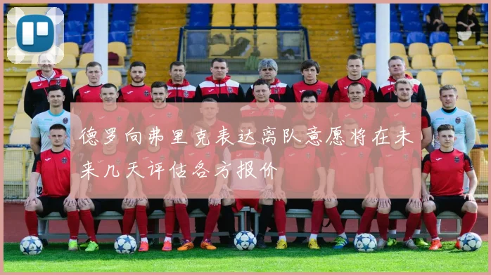 德罗向弗里克表达离队意愿将在未来几天评估各方报价