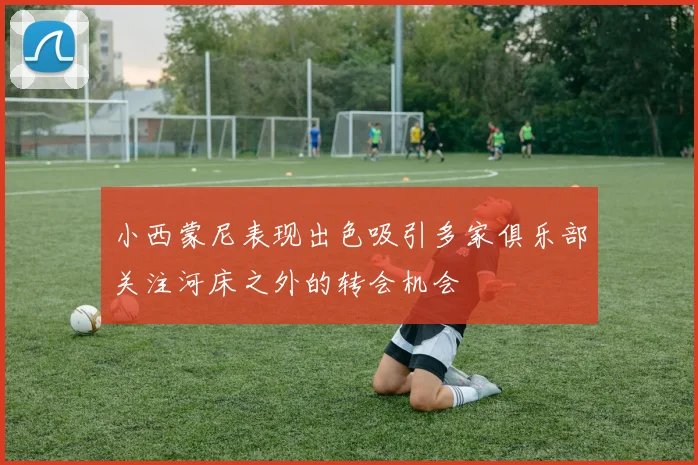 小西蒙尼表现出色吸引多家俱乐部关注河床之外的转会机会