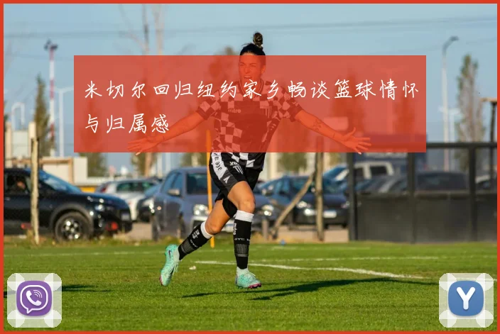 米切尔回归纽约家乡畅谈篮球情怀与归属感
