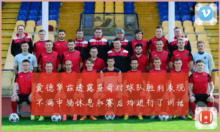 爱德华兹透露芬奇对球队胜利表现不满中场休息和赛后均进行了训话