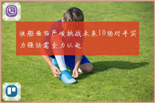 快船面临严峻挑战未来10场对手实力强劲需全力以赴
