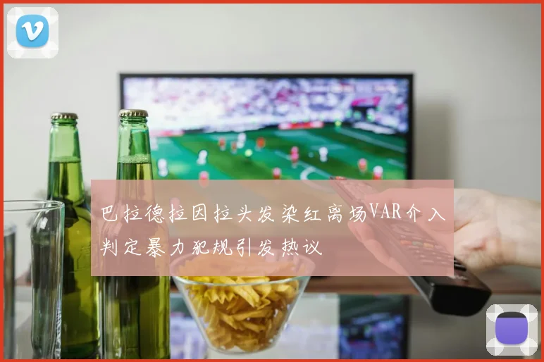 巴拉德拉因拉头发染红离场VAR介入判定暴力犯规引发热议