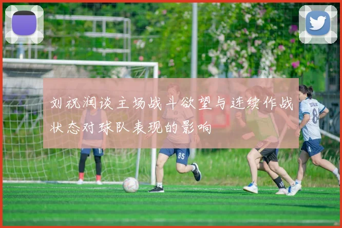 刘祝润谈主场战斗欲望与连续作战状态对球队表现的影响