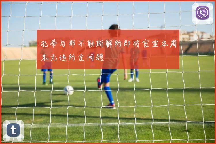 孔蒂与那不勒斯解约即将官宣本周末无违约金问题