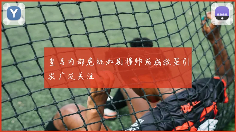 皇马内部危机加剧穆帅或成救星引发广泛关注