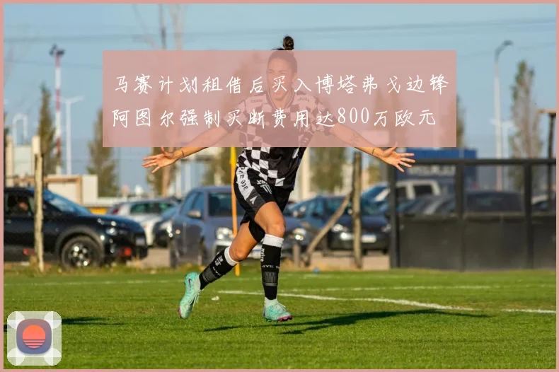 马赛计划租借后买入博塔弗戈边锋阿图尔强制买断费用达800万欧元