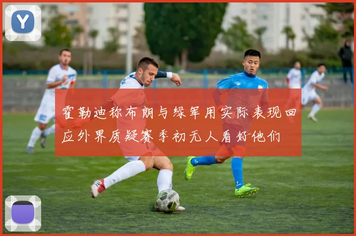 霍勒迪称布朗与绿军用实际表现回应外界质疑赛季初无人看好他们
