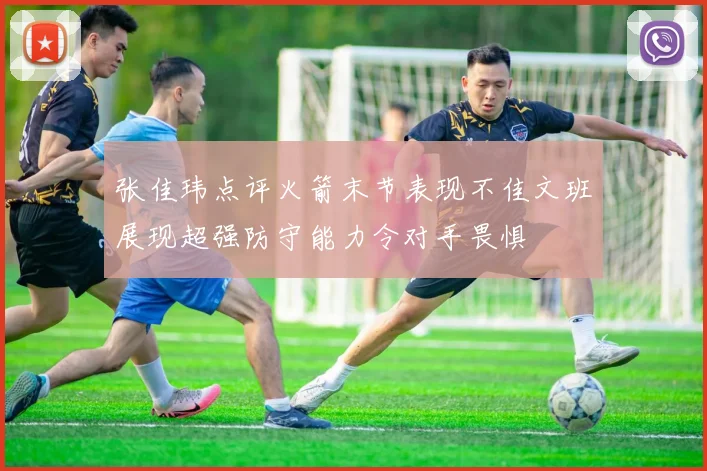 张佳玮点评火箭末节表现不佳文班展现超强防守能力令对手畏惧