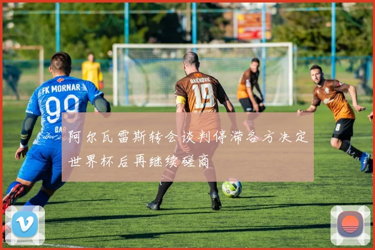 阿尔瓦雷斯转会谈判停滞各方决定世界杯后再继续磋商