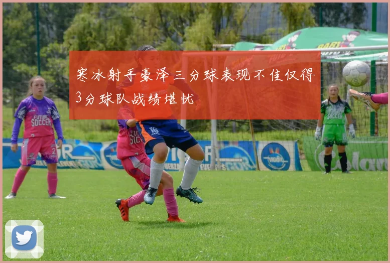 寒冰射手豪泽三分球表现不佳仅得3分球队战绩堪忧
