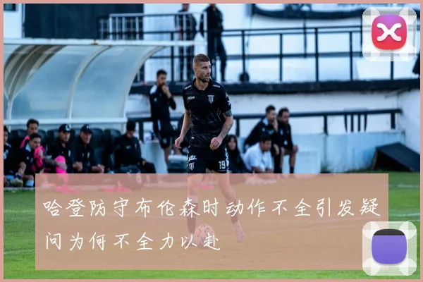 哈登防守布伦森时动作不全引发疑问为何不全力以赴