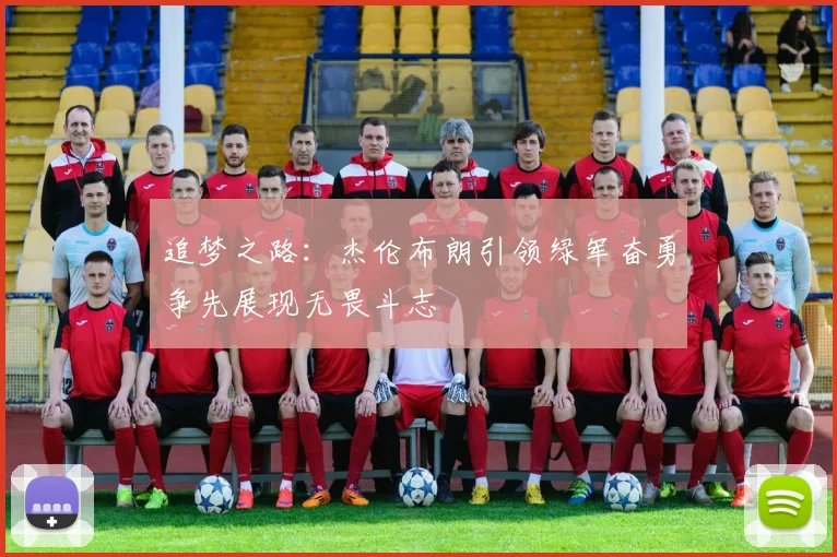 追梦之路：杰伦布朗引领绿军奋勇争先展现无畏斗志