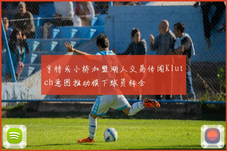 亨特或小桥加盟湖人交易传闻Klutch意图推动旗下球员转会