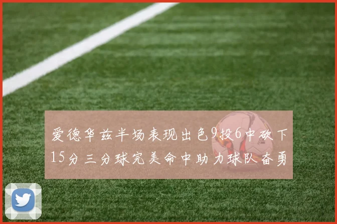爱德华兹半场表现出色9投6中砍下15分三分球完美命中助力球队奋勇争先