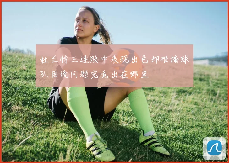 杜兰特三连败中表现出色却难掩球队困境问题究竟出在哪里