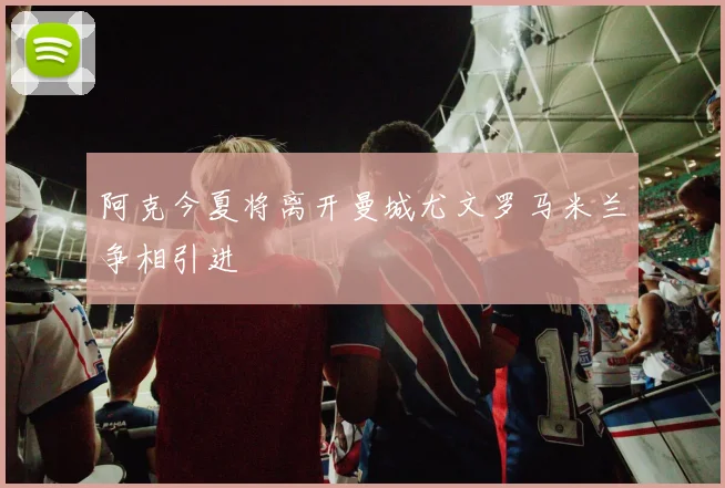 阿克今夏将离开曼城尤文罗马米兰争相引进