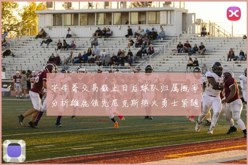 字母哥交易截止日后球队归属概率分析雄鹿领先尼克斯热火勇士紧随其后