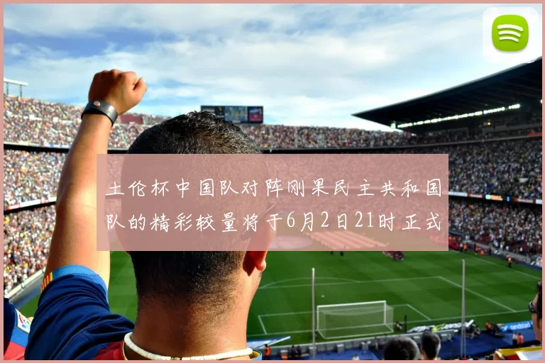 土伦杯中国队对阵刚果民主共和国队的精彩较量将于6月2日21时正式开启
