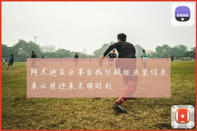 阿夫迪亚分享自我怀疑经历坚信未来必将迎来光明时刻